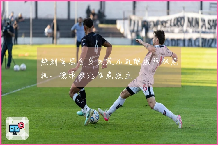 热刺高层自负决策几近酿成降级危机，德泽尔比临危救主