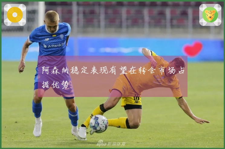 阿森纳稳定表现有望在转会市场占据优势