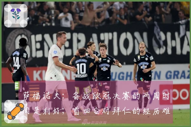 萨福诺夫：备战欧冠决赛的两周时间是利好；首回合对拜仁的经历难以忘怀