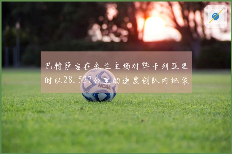 巴特萨吉在米兰主场对阵卡利亚里时以28.527公里的速度创队内纪录