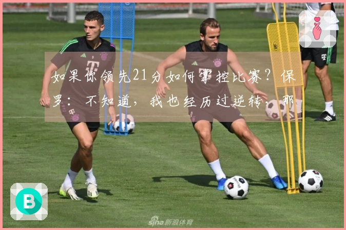 如果你领先21分如何掌控比赛？保罗：不知道，我也经历过逆转，那时哈登不在场上