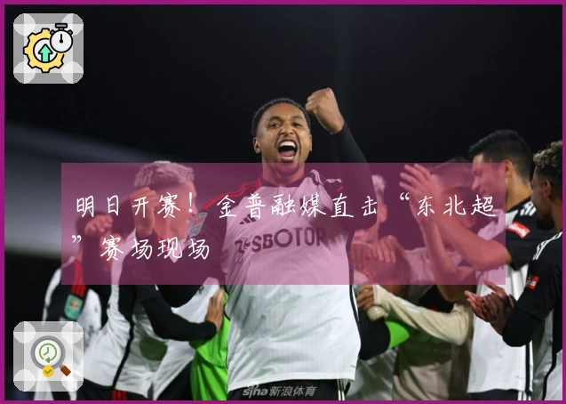 明日开赛！金普融媒直击“东北超”赛场现场